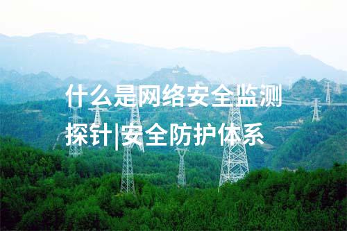 什么是網(wǎng)絡安全監(jiān)測探針|安全防護體系