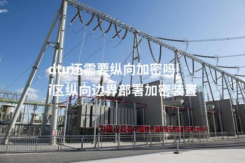dtu還需要縱向加密嗎|i區縱向邊界部署加密裝置