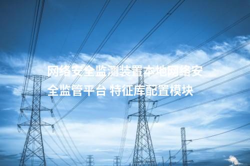 <a href=http://www.enche.cn/info/2.html target=_blank class=infotextkey>網(wǎng)絡(luò)安全監(jiān)測裝置</a>本地網(wǎng)絡(luò)安全監(jiān)管平臺 特征庫配置模塊