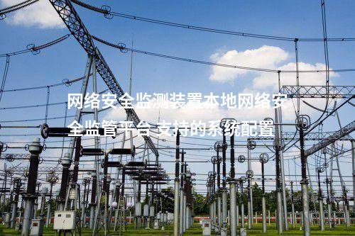 <a href=http://www.enche.cn/info/2.html target=_blank class=infotextkey>網絡安全監測裝置</a>本地網絡安全監管平臺 支持的系統配置