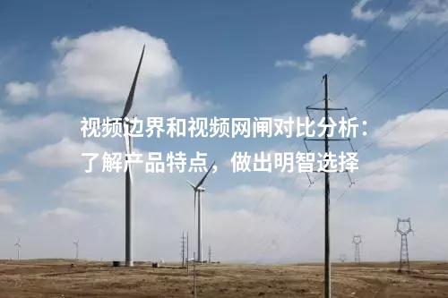 視頻邊界和視頻網(wǎng)閘對(duì)比分析：了解產(chǎn)品特點(diǎn)，做出明智選擇