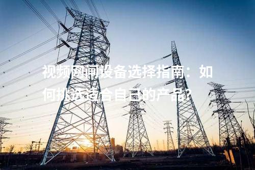 視頻網閘設備選擇指南：如何挑選適合自己的產品？