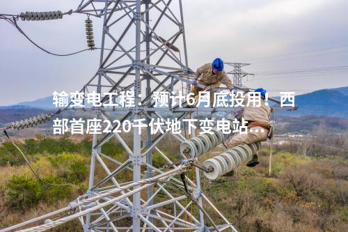 輸變電工程：預(yù)計(jì)6月底投用！西部首座220千伏地下變電站內(nèi)部建筑主體已基本完工