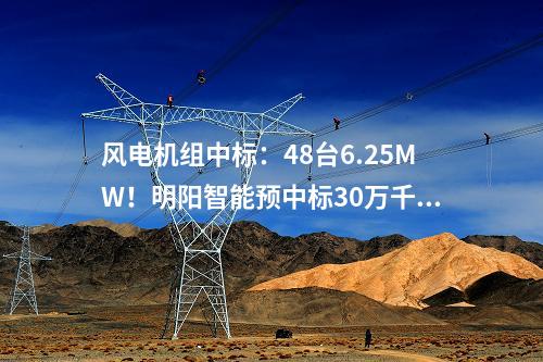 風電機組中標：48臺6.25MW！明陽智能預中標30萬千瓦風電基地項目