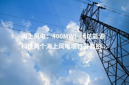 海上風電：400MW！運達能源科技兩個海上風電項目開啟招標